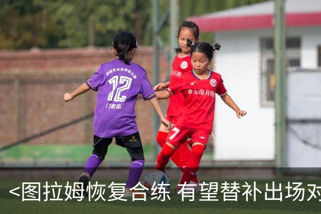 <图拉姆恢复合练 有望替补出场对阵卡利亚里>