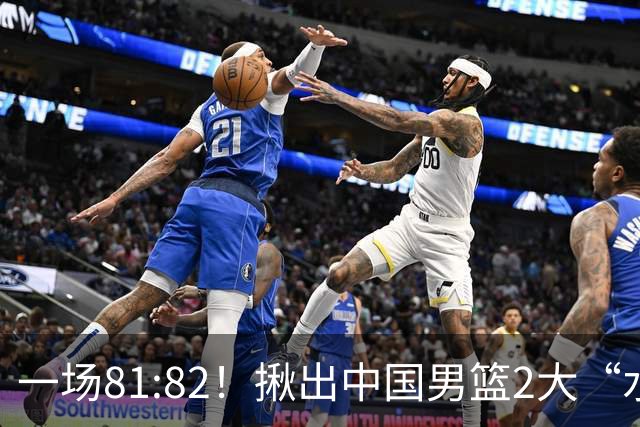 一场81:82！揪出中国男篮2大“水货” 表现拉胯 恐被郭士强弃用