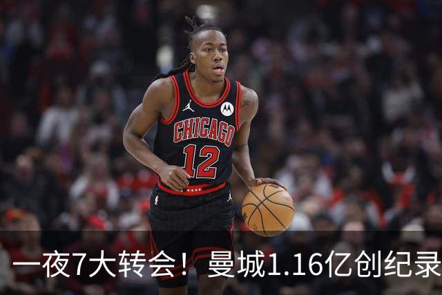 一夜7大转会！曼城1.16亿创纪录，渣叔接手德国队，英超意甲西甲全线大洗牌