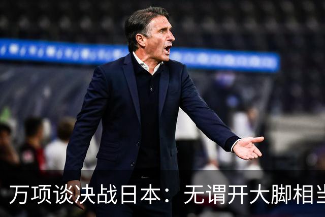 万项谈决战日本：无谓开大脚相当于自杀，失球不是一个人的问题
