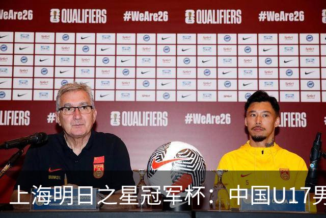 上海明日之星冠军杯：中国U17男足两连胜提前出线