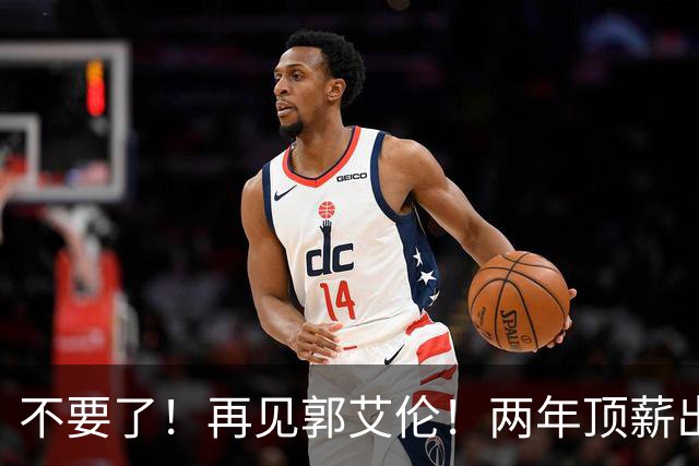 不要了！再见郭艾伦！两年顶薪出战19场比赛