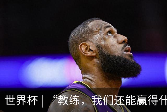 世界杯 | “教练，我们还能赢得什么？”