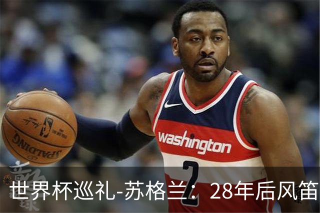 世界杯巡礼-苏格兰：28年后风笛声起，泰坦军团想破“陪跑魔咒”
