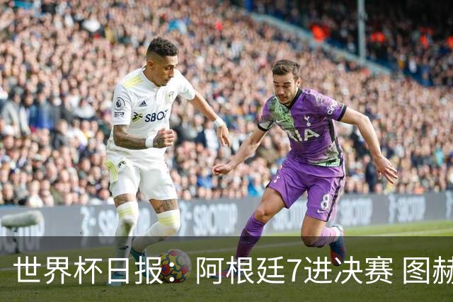 世界杯日报：阿根廷7进决赛 图赫尔将留任率队征战欧洲杯