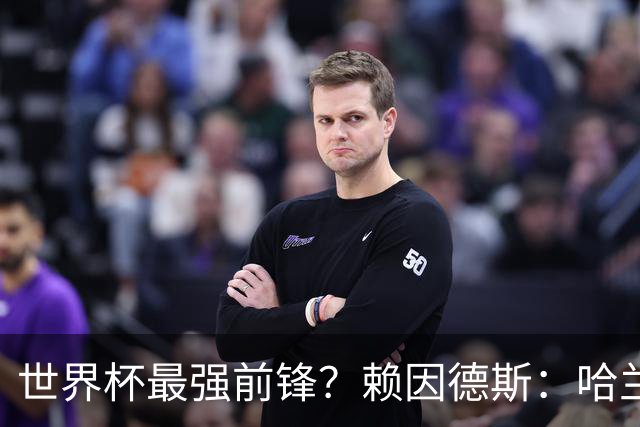 世界杯最强前锋？赖因德斯：哈兰德是我朋友，但我坚持要选加克波