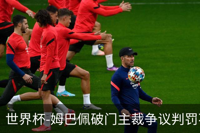 世界杯-姆巴佩破门主裁争议判罚不断 法国1-0巴拉圭将战摩洛哥