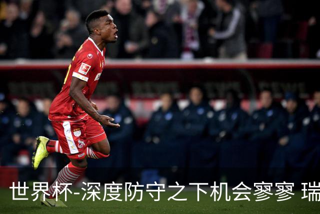 世界杯-深度防守之下机会寥寥 瑞士半场0-0闷平波黑