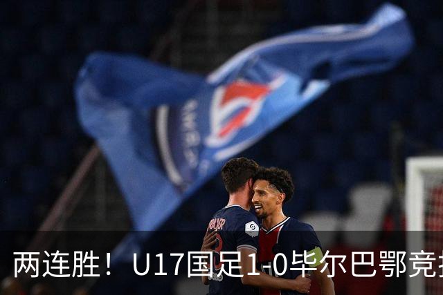 两连胜！U17国足1-0毕尔巴鄂竞技U17 程晟涵连场破门