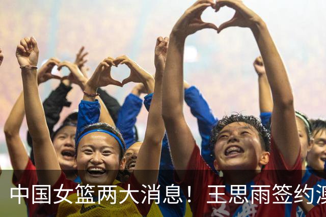 中国女篮两大消息！王思雨签约澳洲联赛，李梦现身赛场晒合照