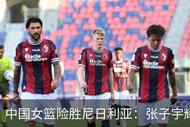 中国女篮险胜尼日利亚：张子宇耀眼，锋线与后卫成隐忧