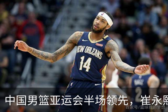 中国男篮亚运会半场领先，崔永熙表现出色