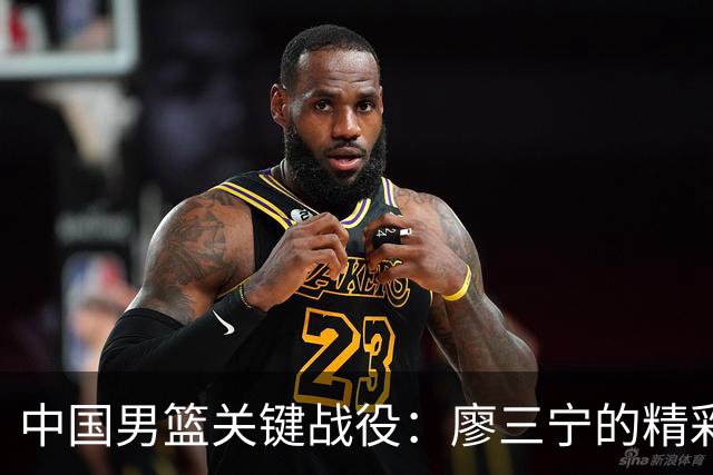 中国男篮关键战役：廖三宁的精彩表现拯救球队