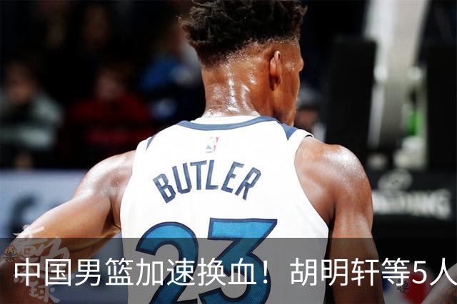 中国男篮加速换血！胡明轩等5人离队，杨瀚森领衔国青四巨头重聚