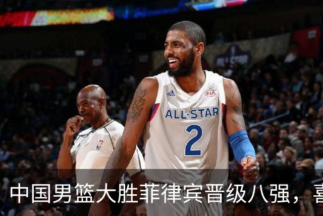 中国男篮大胜菲律宾晋级八强，喜获复仇与队员佳绩
