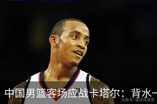 中国男篮客场应战卡塔尔：背水一战，杨瀚森或替补，央视直播
