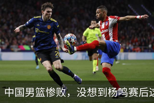 中国男篮惨败，没想到杨鸣赛后这样说：一点骨气都没有