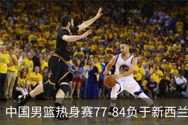 中国男篮热身赛77-84负于新西兰，篮板劣势明显