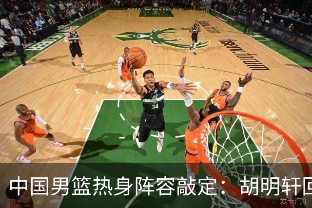 中国男篮热身阵容敲定：胡明轩回归，赵继伟轮休