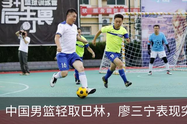 中国男篮轻取巴林，廖三宁表现突出斩获23分
