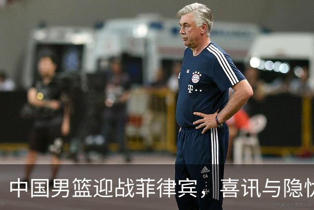 中国男篮迎战菲律宾，喜讯与隐忧并存，力争连胜