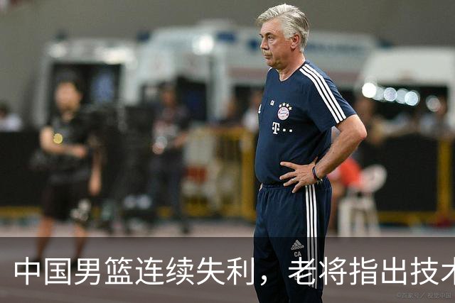 中国男篮连续失利，老将指出技术短板成关键