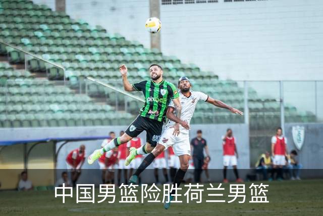 中国男篮险胜荷兰男篮