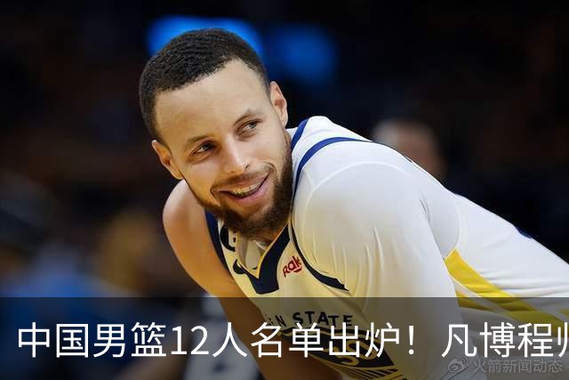 中国男篮12人名单出炉！凡博程帅澎仍落选，CCTV5直播PK中国台北