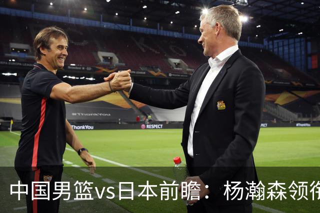 中国男篮vs日本前瞻：杨瀚森领衔三塔PK霍金森 剑指主场双杀日本