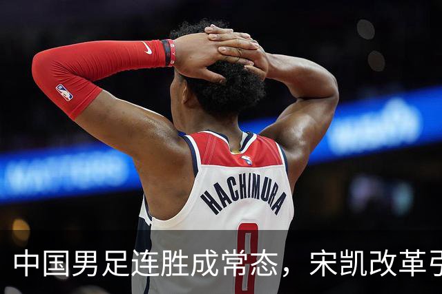 中国男足连胜成常态，宋凯改革引爆人才井喷