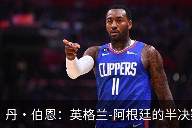 丹·伯恩：英格兰-阿根廷的半决赛，将是一场硬碰硬的较量