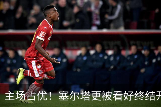 主场占优！塞尔塔更被看好终结开局颓势