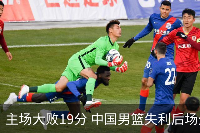主场大败19分 中国男篮失利后场外争议升温