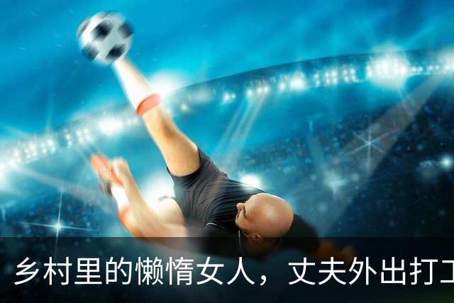 乡村里的懒惰女人，丈夫外出打工留她独自带女儿