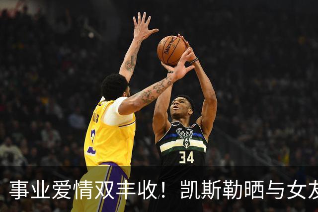 事业爱情双丰收！凯斯勒晒与女友合照庆祝求婚成功：余生与你相伴