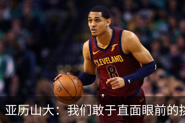 亚历山大：我们敢于直面眼前的挑战 输球也会带来额外的动力