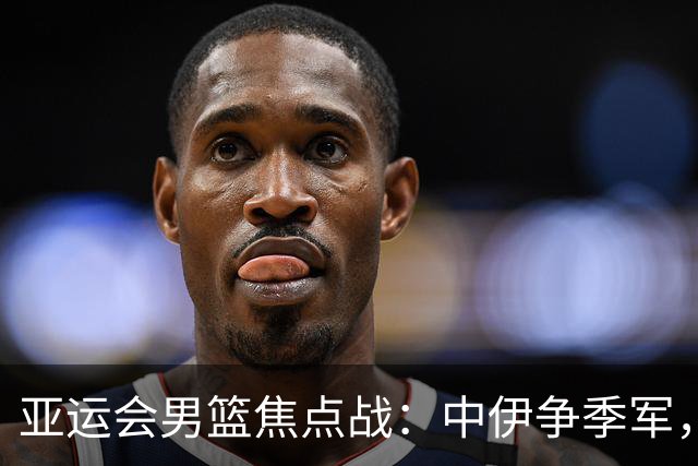亚运会男篮焦点战：中伊争季军，日韩争冠