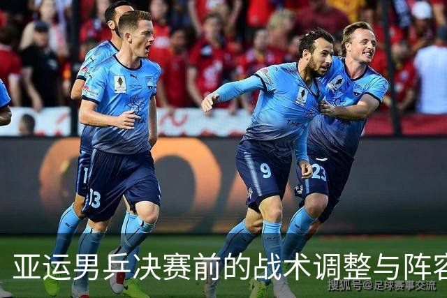亚运男乒决赛前的战术调整与阵容选择分析