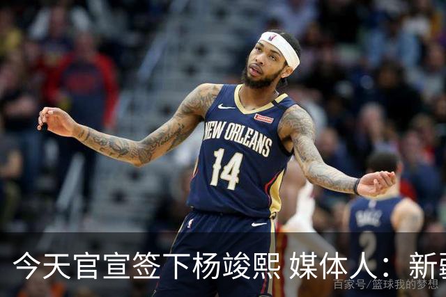 今天官宣签下杨竣熙 媒体人：新疆男篮今夏预计还有相对大的变动