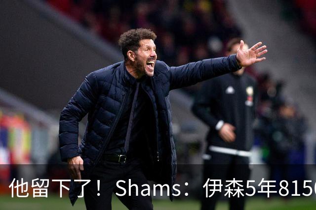 他留下了！Shams：伊森5年8150万续约火箭 合同无任何选项