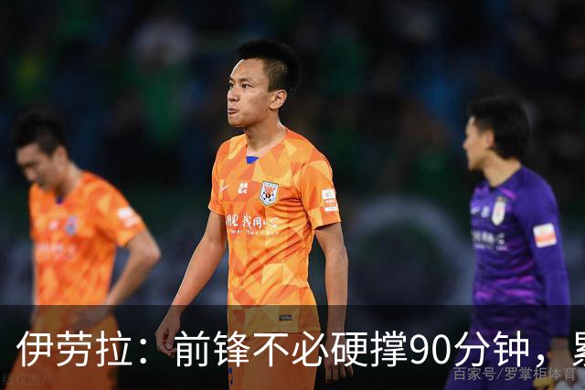 伊劳拉：前锋不必硬撑90分钟，累倒被换是好事