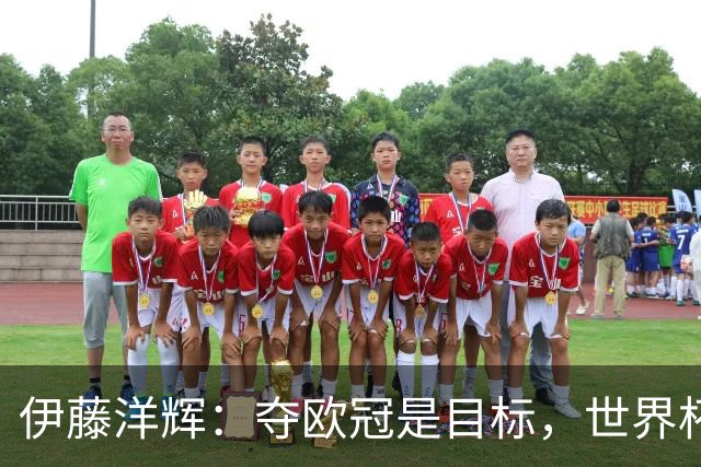 伊藤洋辉：夺欧冠是目标，世界杯带来遗憾