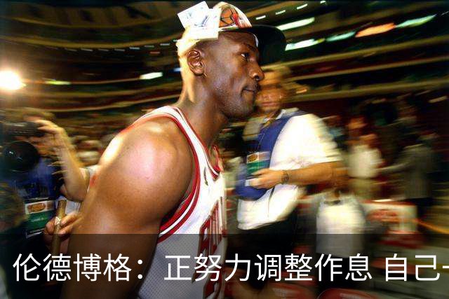 伦德博格：正努力调整作息 自己一定能找回最佳状态