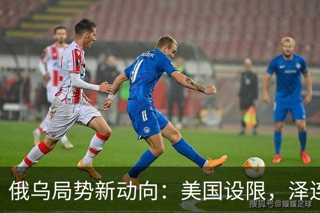 俄乌局势新动向：美国设限，泽连斯基试图和谈遭拒
