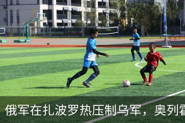 俄军在扎波罗热压制乌军，奥列霍夫陷入被围困
