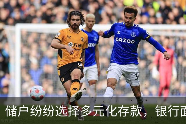 储户纷纷选择多元化存款，银行面临新挑战
