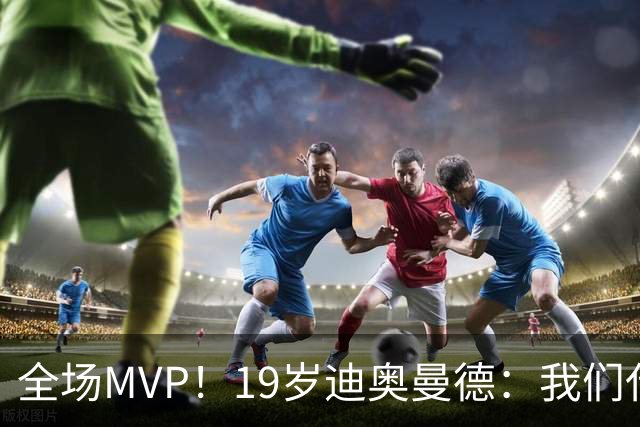 全场MVP！19岁迪奥曼德：我们代表3300万民众 会拼尽一切书写历史