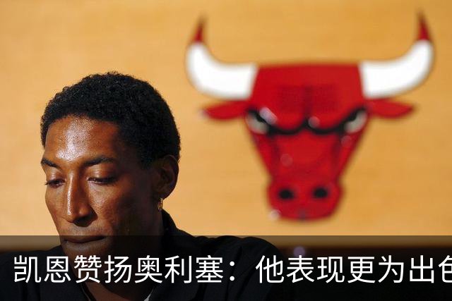 凯恩赞扬奥利塞：他表现更为出色，乐于与他并肩作战