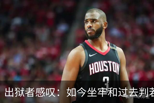 出狱者感叹：如今坐牢和过去判若两境