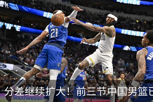分差继续扩大！前三节中国男篮已经落后日本男篮15分